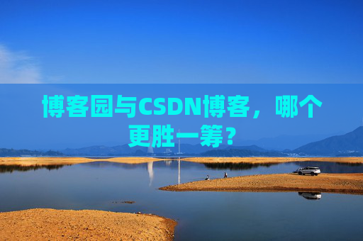 博客园与CSDN博客，哪个更胜一筹？